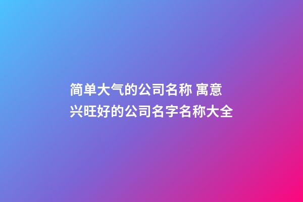简单大气的公司名称 寓意兴旺好的公司名字名称大全